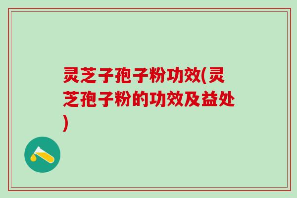 灵芝子孢子粉功效(灵芝孢子粉的功效及益处)