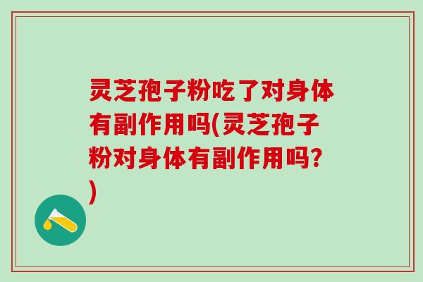 灵芝孢子粉吃了对身体有副作用吗(灵芝孢子粉对身体有副作用吗？)