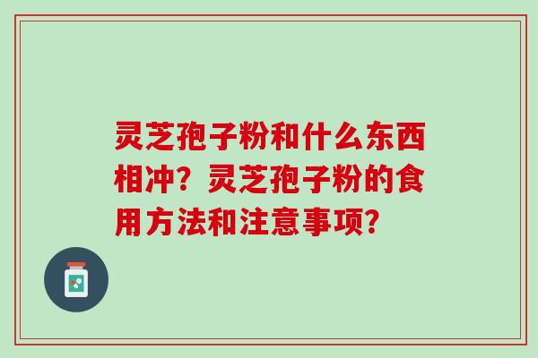 灵芝孢子粉和什么东西相冲？灵芝孢子粉的食用方法和注意事项？