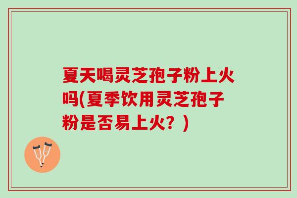 夏天喝灵芝孢子粉上火吗(夏季饮用灵芝孢子粉是否易上火？)