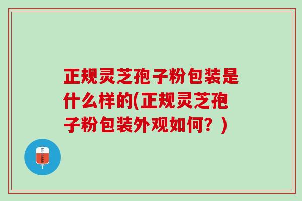 正规灵芝孢子粉包装是什么样的(正规灵芝孢子粉包装外观如何?) 正规灵芝孢子粉包装是什么样的(正规灵芝孢子粉包装外观如何?)