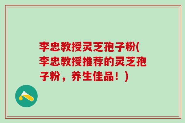 李忠教授灵芝孢子粉(李忠教授推荐的灵芝孢子粉，养生佳品！)