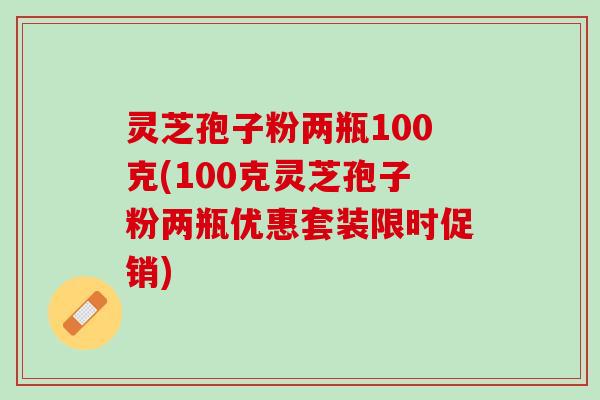 灵芝孢子粉两瓶100克(100克灵芝孢子粉两瓶优惠套装限时促销)