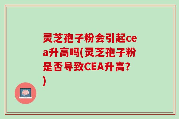 灵芝孢子粉会引起cea升高吗(灵芝孢子粉是否导致CEA升高？)