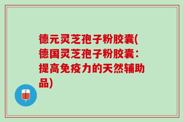 德元灵芝孢子粉胶囊(德国灵芝孢子粉胶囊：提高免疫力的天然辅助品)