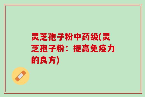 灵芝孢子粉级(灵芝孢子粉:提高免疫力的良方) 灵芝孢子粉级(灵芝孢子粉:提高免疫力的良方)
