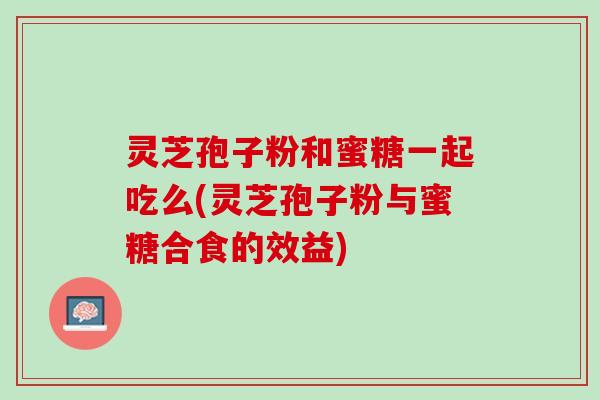 灵芝孢子粉和蜜糖一起吃么(灵芝孢子粉与蜜糖合食的效益)