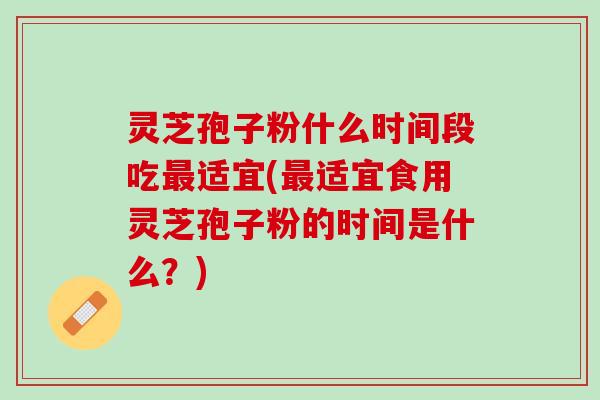 灵芝孢子粉什么时间段吃最适宜(最适宜食用灵芝孢子粉的时间是什么？)