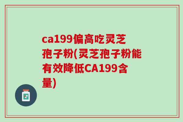 ca199偏高吃灵芝孢子粉(灵芝孢子粉能有效降低CA199含量)