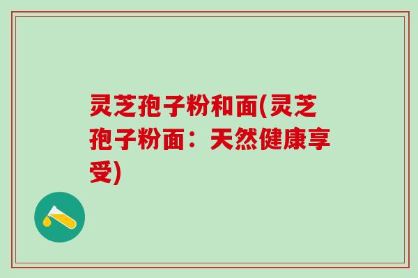 灵芝孢子粉和面(灵芝孢子粉面：天然健康享受)
