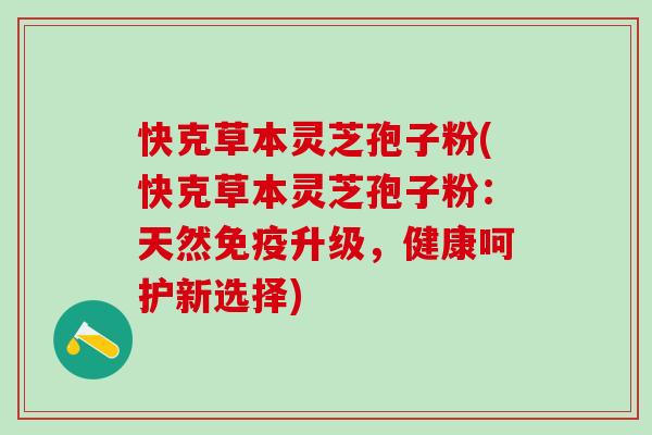 快克草本灵芝孢子粉(快克草本灵芝孢子粉：天然免疫升级，健康呵护新选择)
