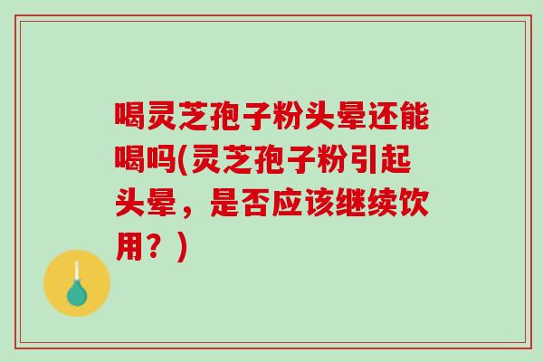 喝灵芝孢子粉头晕还能喝吗(灵芝孢子粉引起头晕，是否应该继续饮用？)