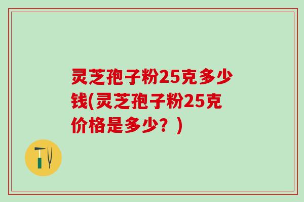灵芝孢子粉25克多少钱(灵芝孢子粉25克价格是多少？)