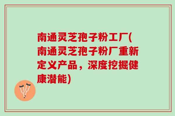 南通灵芝孢子粉工厂(南通灵芝孢子粉厂重新定义产品，深度挖掘健康潜能)