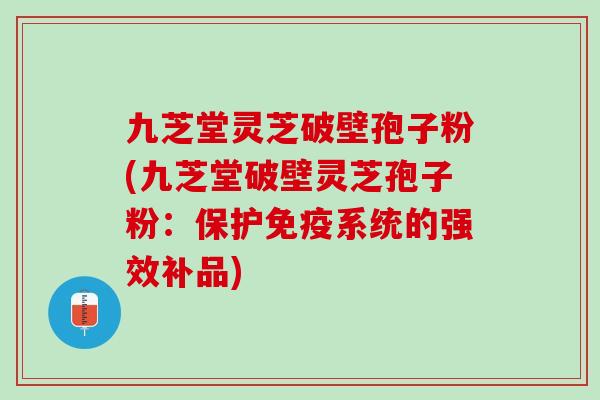 九芝堂灵芝破壁孢子粉(九芝堂破壁灵芝孢子粉：保护免疫系统的强效补品)