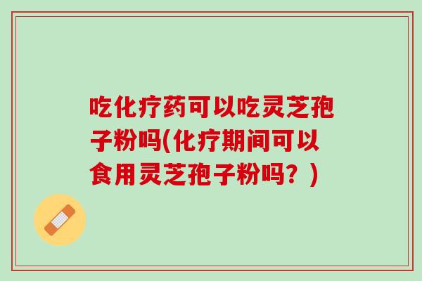 吃药可以吃灵芝孢子粉吗(期间可以食用灵芝孢子粉吗?) 吃药可以吃灵芝孢子粉吗(期间可以食用灵芝孢子粉吗?)