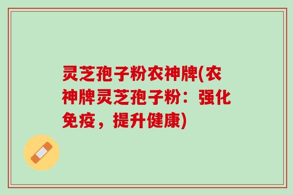 灵芝孢子粉农神牌(农神牌灵芝孢子粉：强化免疫，提升健康)