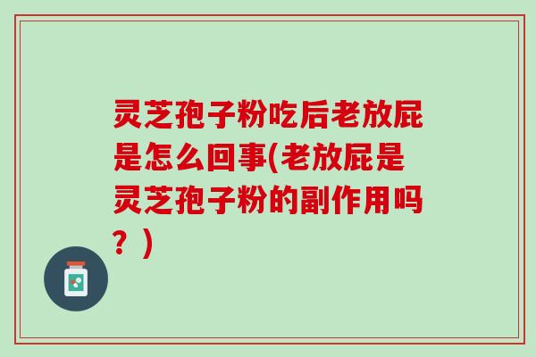 灵芝孢子粉吃后老放屁是怎么回事(老放屁是灵芝孢子粉的副作用吗？)