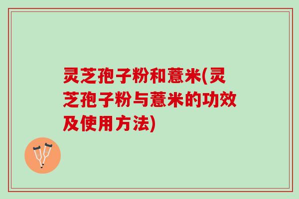 灵芝孢子粉和薏米(灵芝孢子粉与薏米的功效及使用方法)