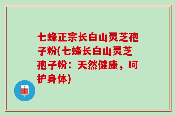 七蜂正宗长白山灵芝孢子粉(七蜂长白山灵芝孢子粉：天然健康，呵护身体)