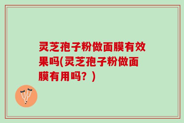 灵芝孢子粉做面膜有效果吗(灵芝孢子粉做面膜有用吗？)