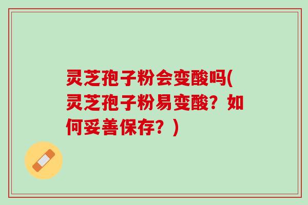 灵芝孢子粉会变酸吗(灵芝孢子粉易变酸?如何妥善保存?) 灵芝孢子粉会变酸吗(灵芝孢子粉易变酸?如何妥善保存?)