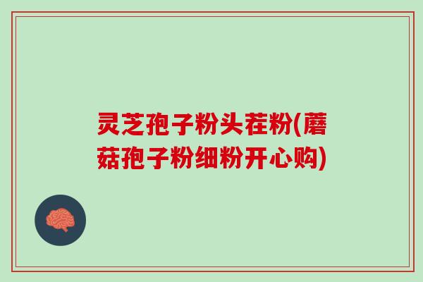 灵芝孢子粉头茬粉(蘑菇孢子粉细粉开心购)