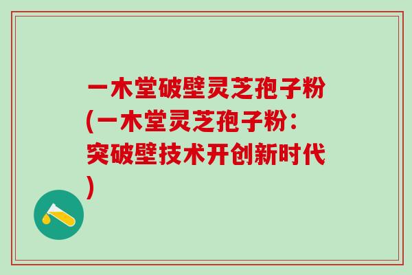 一木堂破壁灵芝孢子粉(一木堂灵芝孢子粉:突破壁技术开创新时代) 一木堂破壁灵芝孢子粉(一木堂灵芝孢子粉:突破壁技术开创新时代)