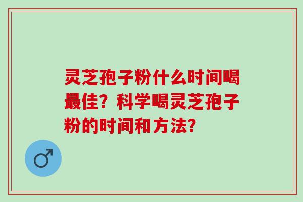 灵芝孢子粉什么时间喝佳？科学喝灵芝孢子粉的时间和方法？