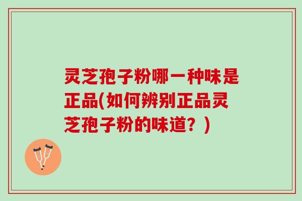 灵芝孢子粉哪一种味是正品(如何辨别正品灵芝孢子粉的味道?) 灵芝孢子粉哪一种味是正品(如何辨别正品灵芝孢子粉的味道?)