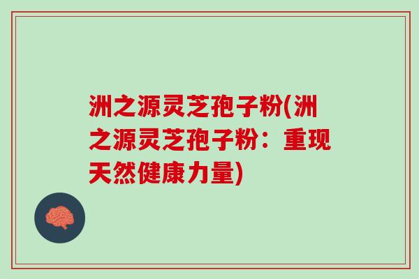 洲之源灵芝孢子粉(洲之源灵芝孢子粉：重现天然健康力量)