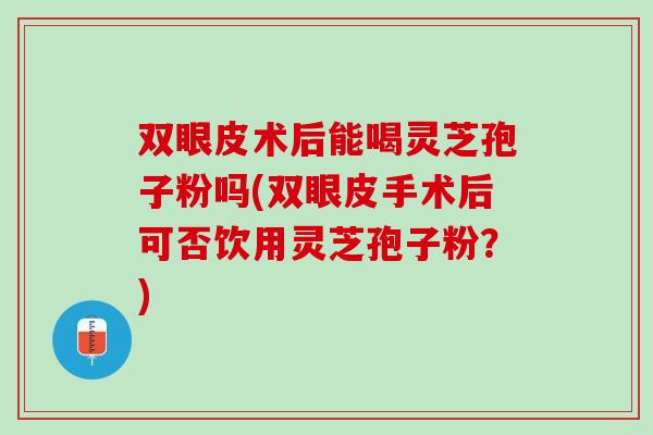 双眼皮术后能喝灵芝孢子粉吗(双眼皮手术后可否饮用灵芝孢子粉？)