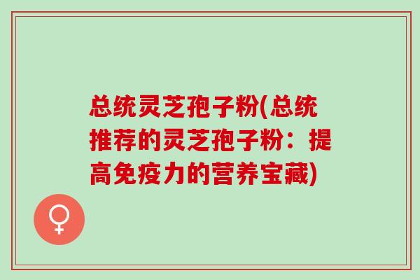 总统灵芝孢子粉(总统推荐的灵芝孢子粉:提高免疫力的营养宝藏) 总统灵芝孢子粉(总统推荐的灵芝孢子粉:提高免疫力的营养宝藏)