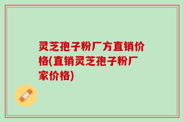 灵芝孢子粉厂方直销价格(直销灵芝孢子粉厂家价格)