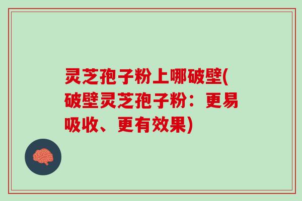灵芝孢子粉上哪破壁(破壁灵芝孢子粉：更易吸收、更有效果)