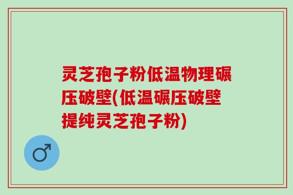 灵芝孢子粉低温物理碾压破壁(低温碾压破壁提纯灵芝孢子粉)