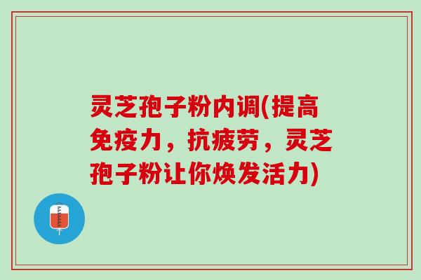 灵芝孢子粉内调(提高免疫力,,灵芝孢子粉让你焕发活力) 灵芝孢子粉内调(提高免疫力,,灵芝孢子粉让你焕发活力)