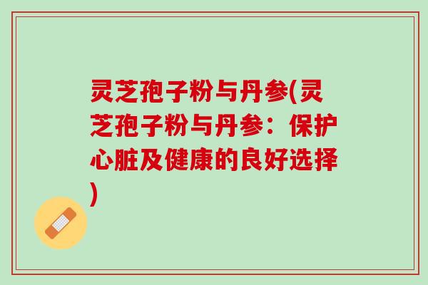 灵芝孢子粉与丹参(灵芝孢子粉与丹参：保护及健康的良好选择)