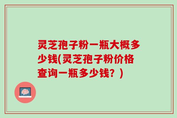灵芝孢子粉一瓶大概多少钱(灵芝孢子粉价格查询一瓶多少钱?) 灵芝孢子粉一瓶大概多少钱(灵芝孢子粉价格查询一瓶多少钱?)