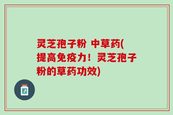 灵芝孢子粉 中草药(提高免疫力！灵芝孢子粉的草药功效)