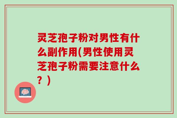 灵芝孢子粉对男性有什么副作用(男性使用灵芝孢子粉需要注意什么？)