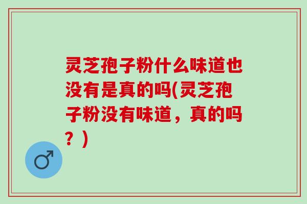 灵芝孢子粉什么味道也没有是真的吗(灵芝孢子粉没有味道,真的吗?) 灵芝孢子粉什么味道也没有是真的吗(灵芝孢子粉没有味道,真的吗?)