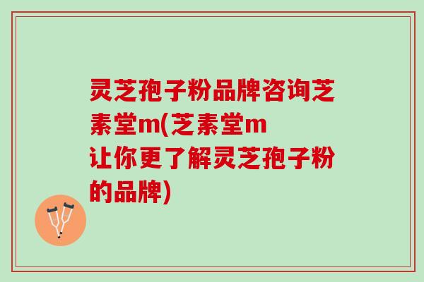 灵芝孢子粉品牌咨询芝素堂m(芝素堂m 让你更了解灵芝孢子粉的品牌) 灵芝孢子粉品牌咨询芝素堂m(芝素堂m 让你更了解灵芝孢子粉的品牌)