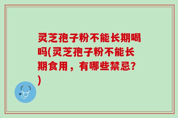 灵芝孢子粉不能长期喝吗(灵芝孢子粉不能长期食用，有哪些禁忌？)