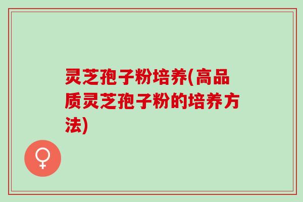 灵芝孢子粉培养(高品质灵芝孢子粉的培养方法)