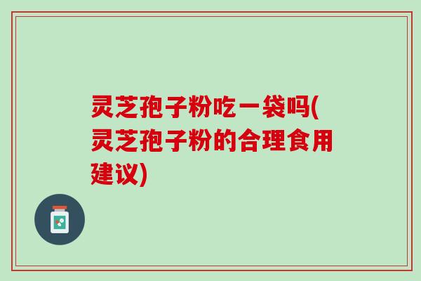 灵芝孢子粉吃一袋吗(灵芝孢子粉的合理食用建议)