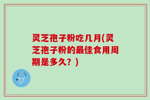 灵芝孢子粉吃几月(灵芝孢子粉的佳食用周期是多久?) 灵芝孢子粉吃几月(灵芝孢子粉的佳食用周期是多久?)