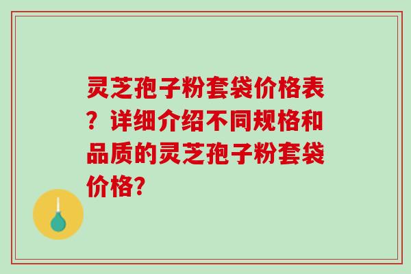 灵芝孢子粉套袋价格表？详细介绍不同规格和品质的灵芝孢子粉套袋价格？