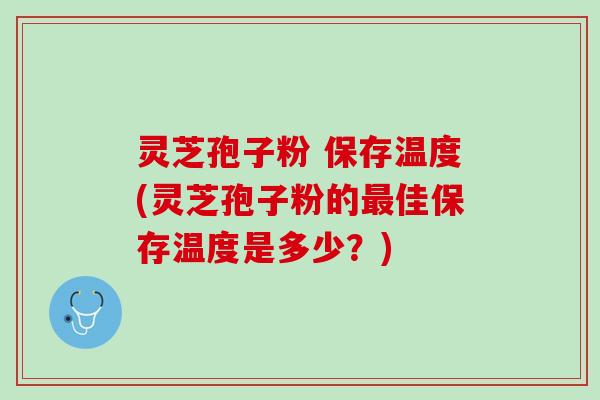灵芝孢子粉 保存温度(灵芝孢子粉的最佳保存温度是多少？)