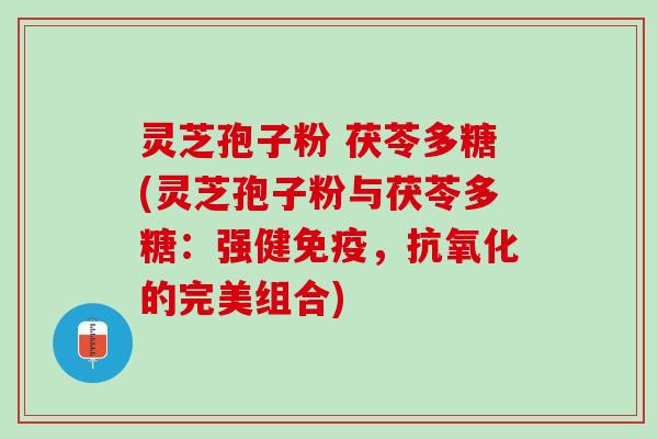 灵芝孢子粉 茯苓多糖(灵芝孢子粉与茯苓多糖:强健免疫,的完美组合) 灵芝孢子粉 茯苓多糖(灵芝孢子粉与茯苓多糖:强健免疫,的完美组合)
